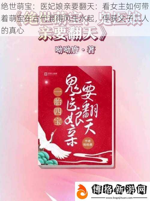 絕世萌寶:醫(yī)妃娘親要翻天:看女主如何帶著萌寶在古代混得風(fēng)生水起-俘獲父子二人的真心