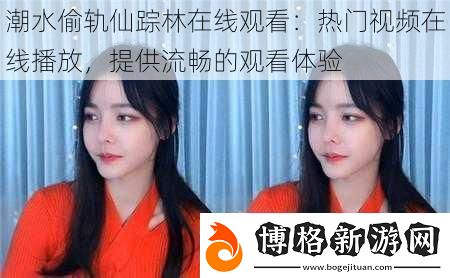 潮水偷軌仙蹤林在線觀看:熱門視頻在線播放提供流暢的觀看體驗